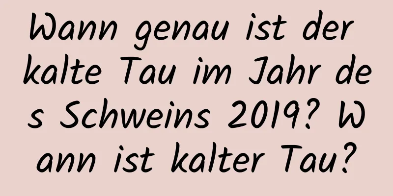 Wann genau ist der kalte Tau im Jahr des Schweins 2019? Wann ist kalter Tau?