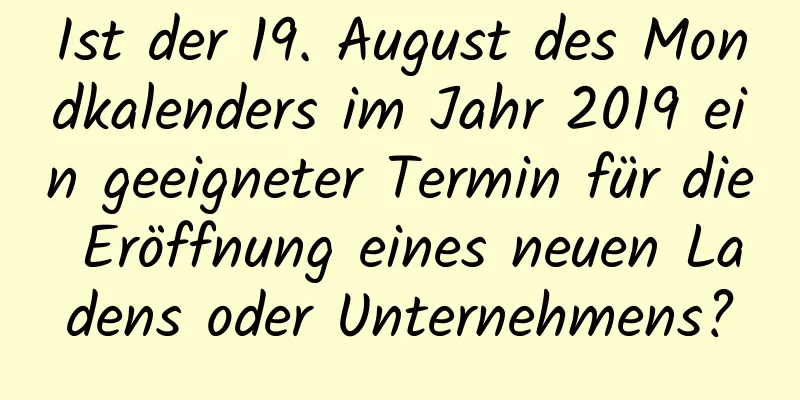 Ist der 19. August des Mondkalenders im Jahr 2019 ein geeigneter Termin für die Eröffnung eines neuen Ladens oder Unternehmens?