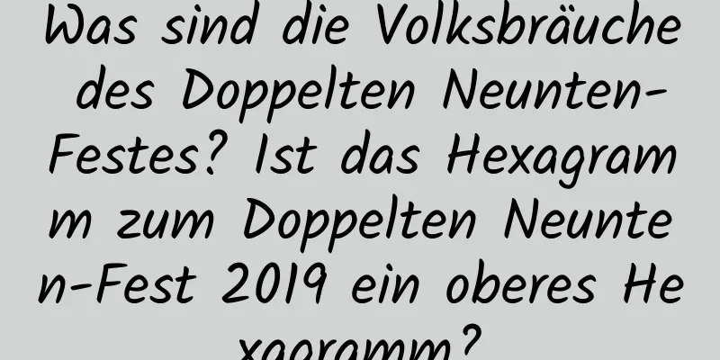 Was sind die Volksbräuche des Doppelten Neunten-Festes? Ist das Hexagramm zum Doppelten Neunten-Fest 2019 ein oberes Hexagramm?