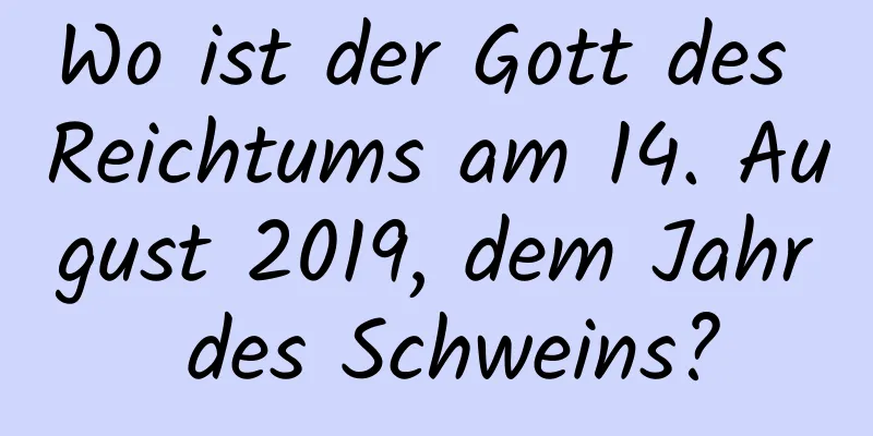 Wo ist der Gott des Reichtums am 14. August 2019, dem Jahr des Schweins?