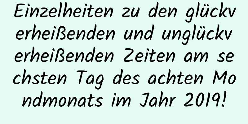 Einzelheiten zu den glückverheißenden und unglückverheißenden Zeiten am sechsten Tag des achten Mondmonats im Jahr 2019!