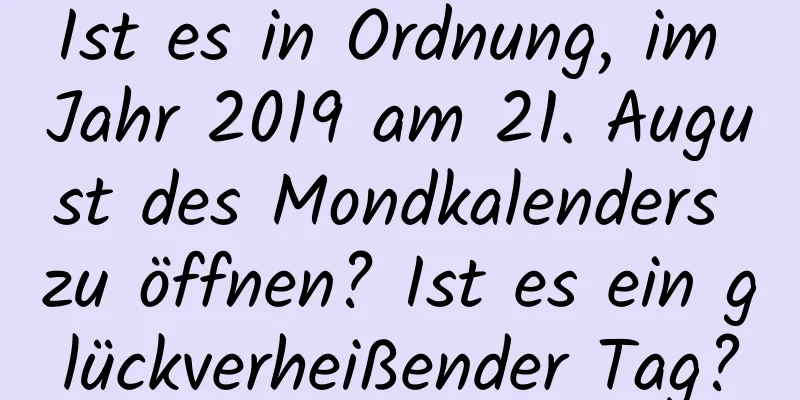 Ist es in Ordnung, im Jahr 2019 am 21. August des Mondkalenders zu öffnen? Ist es ein glückverheißender Tag?