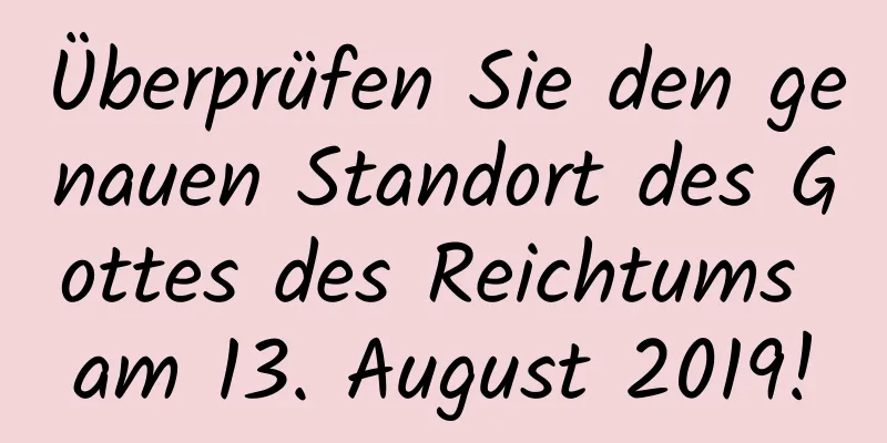 Überprüfen Sie den genauen Standort des Gottes des Reichtums am 13. August 2019!