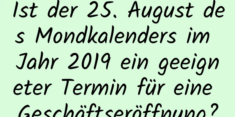 Ist der 25. August des Mondkalenders im Jahr 2019 ein geeigneter Termin für eine Geschäftseröffnung?