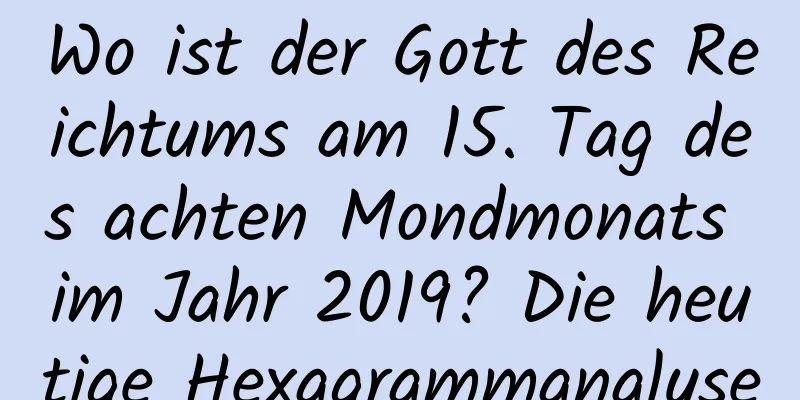 Wo ist der Gott des Reichtums am 15. Tag des achten Mondmonats im Jahr 2019? Die heutige Hexagrammanalyse