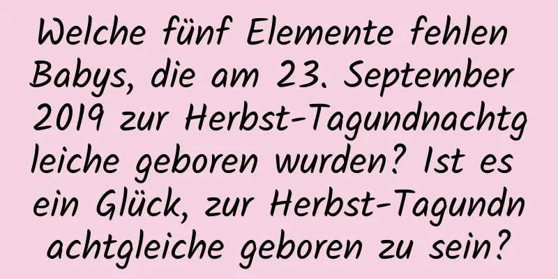 Welche fünf Elemente fehlen Babys, die am 23. September 2019 zur Herbst-Tagundnachtgleiche geboren wurden? Ist es ein Glück, zur Herbst-Tagundnachtgleiche geboren zu sein?