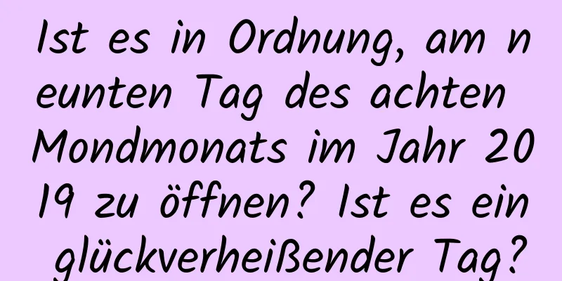 Ist es in Ordnung, am neunten Tag des achten Mondmonats im Jahr 2019 zu öffnen? Ist es ein glückverheißender Tag?