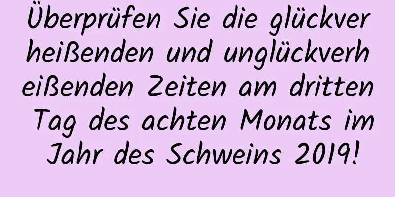 Überprüfen Sie die glückverheißenden und unglückverheißenden Zeiten am dritten Tag des achten Monats im Jahr des Schweins 2019!