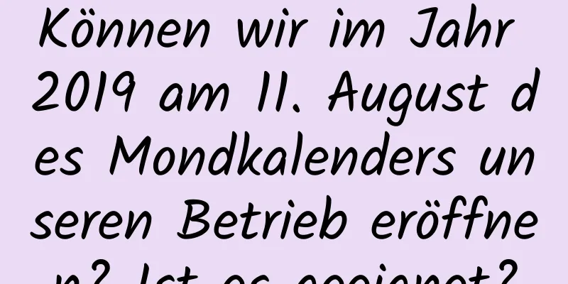 Können wir im Jahr 2019 am 11. August des Mondkalenders unseren Betrieb eröffnen? Ist es geeignet?