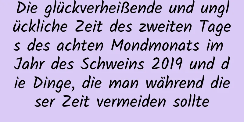 Die glückverheißende und unglückliche Zeit des zweiten Tages des achten Mondmonats im Jahr des Schweins 2019 und die Dinge, die man während dieser Zeit vermeiden sollte