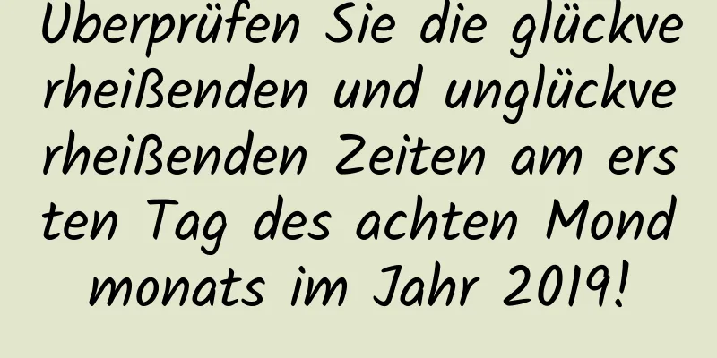 Überprüfen Sie die glückverheißenden und unglückverheißenden Zeiten am ersten Tag des achten Mondmonats im Jahr 2019!