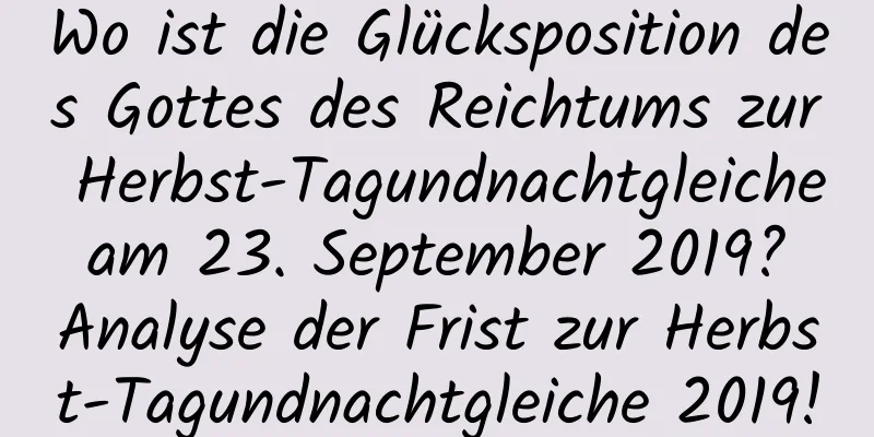 Wo ist die Glücksposition des Gottes des Reichtums zur Herbst-Tagundnachtgleiche am 23. September 2019? Analyse der Frist zur Herbst-Tagundnachtgleiche 2019!