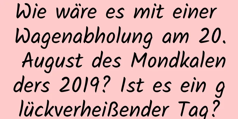 Wie wäre es mit einer Wagenabholung am 20. August des Mondkalenders 2019? Ist es ein glückverheißender Tag?