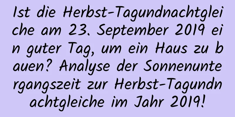 Ist die Herbst-Tagundnachtgleiche am 23. September 2019 ein guter Tag, um ein Haus zu bauen? Analyse der Sonnenuntergangszeit zur Herbst-Tagundnachtgleiche im Jahr 2019!