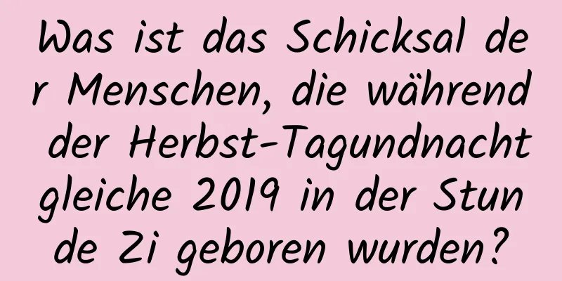 Was ist das Schicksal der Menschen, die während der Herbst-Tagundnachtgleiche 2019 in der Stunde Zi geboren wurden?