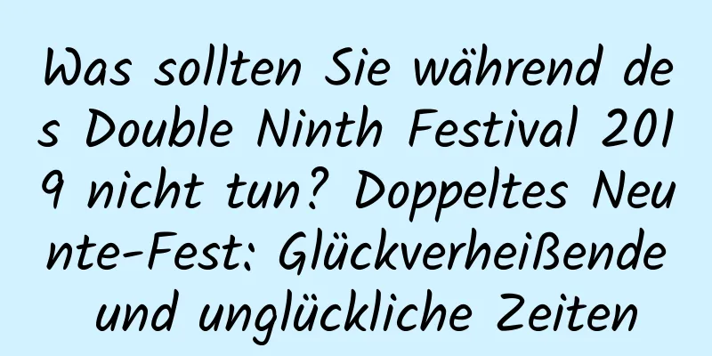 Was sollten Sie während des Double Ninth Festival 2019 nicht tun? Doppeltes Neunte-Fest: Glückverheißende und unglückliche Zeiten