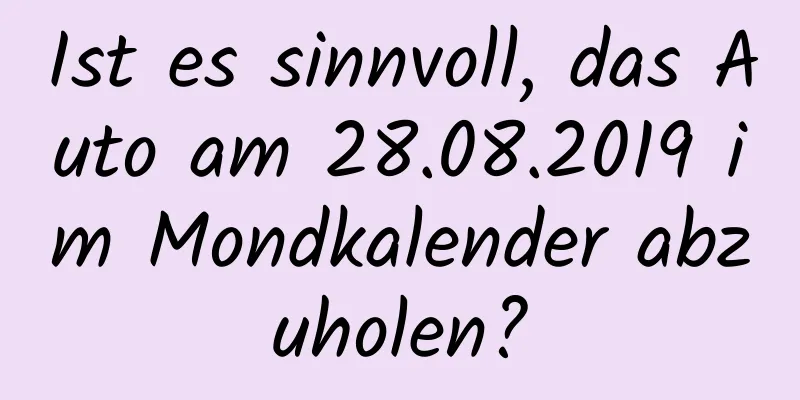 Ist es sinnvoll, das Auto am 28.08.2019 im Mondkalender abzuholen?