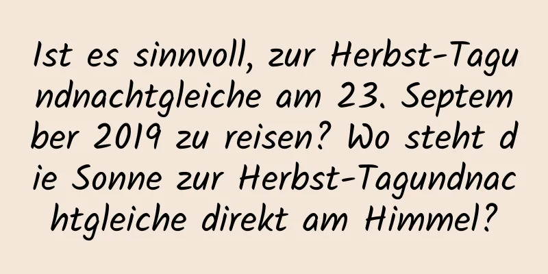 Ist es sinnvoll, zur Herbst-Tagundnachtgleiche am 23. September 2019 zu reisen? Wo steht die Sonne zur Herbst-Tagundnachtgleiche direkt am Himmel?