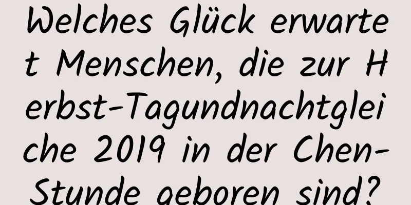 Welches Glück erwartet Menschen, die zur Herbst-Tagundnachtgleiche 2019 in der Chen-Stunde geboren sind?