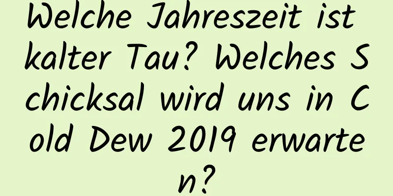 Welche Jahreszeit ist kalter Tau? Welches Schicksal wird uns in Cold Dew 2019 erwarten?