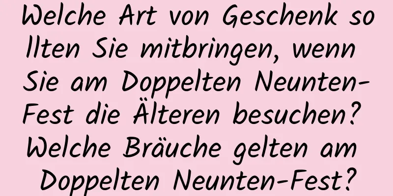 Welche Art von Geschenk sollten Sie mitbringen, wenn Sie am Doppelten Neunten-Fest die Älteren besuchen? Welche Bräuche gelten am Doppelten Neunten-Fest?