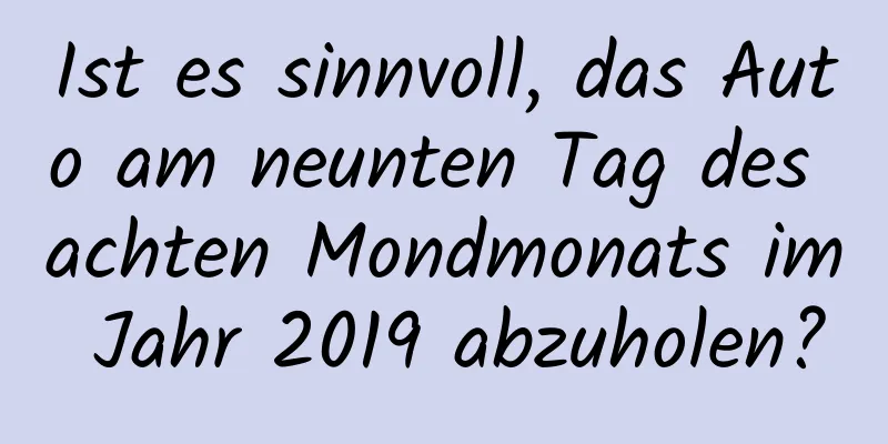 Ist es sinnvoll, das Auto am neunten Tag des achten Mondmonats im Jahr 2019 abzuholen?