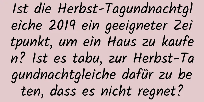 Ist die Herbst-Tagundnachtgleiche 2019 ein geeigneter Zeitpunkt, um ein Haus zu kaufen? Ist es tabu, zur Herbst-Tagundnachtgleiche dafür zu beten, dass es nicht regnet?