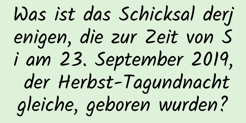 Was ist das Schicksal derjenigen, die zur Zeit von Si am 23. September 2019, der Herbst-Tagundnachtgleiche, geboren wurden?