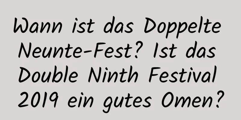 Wann ist das Doppelte Neunte-Fest? Ist das Double Ninth Festival 2019 ein gutes Omen?