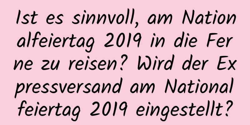 Ist es sinnvoll, am Nationalfeiertag 2019 in die Ferne zu reisen? Wird der Expressversand am Nationalfeiertag 2019 eingestellt?