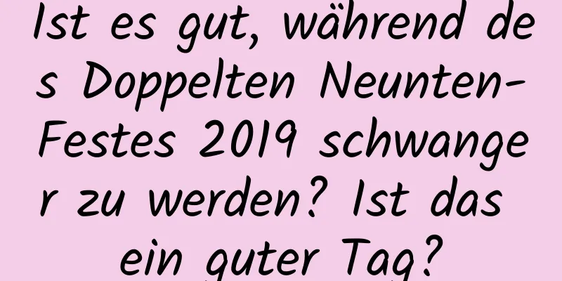 Ist es gut, während des Doppelten Neunten-Festes 2019 schwanger zu werden? Ist das ein guter Tag?