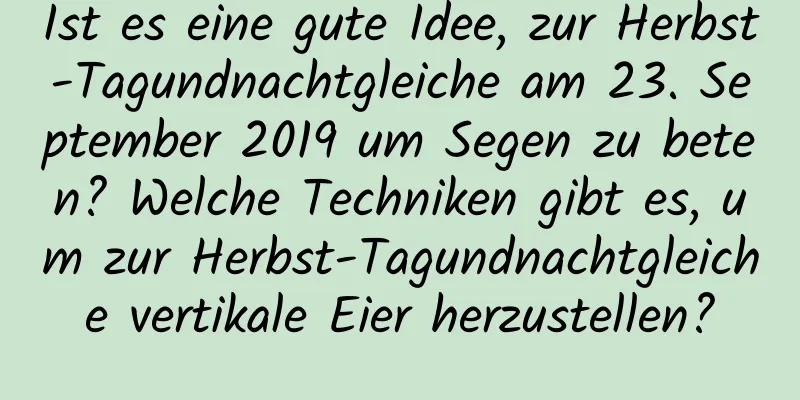 Ist es eine gute Idee, zur Herbst-Tagundnachtgleiche am 23. September 2019 um Segen zu beten? Welche Techniken gibt es, um zur Herbst-Tagundnachtgleiche vertikale Eier herzustellen?