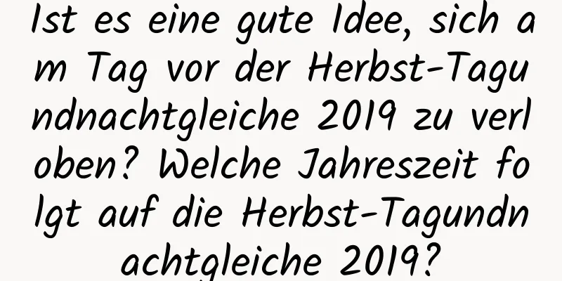 Ist es eine gute Idee, sich am Tag vor der Herbst-Tagundnachtgleiche 2019 zu verloben? Welche Jahreszeit folgt auf die Herbst-Tagundnachtgleiche 2019?