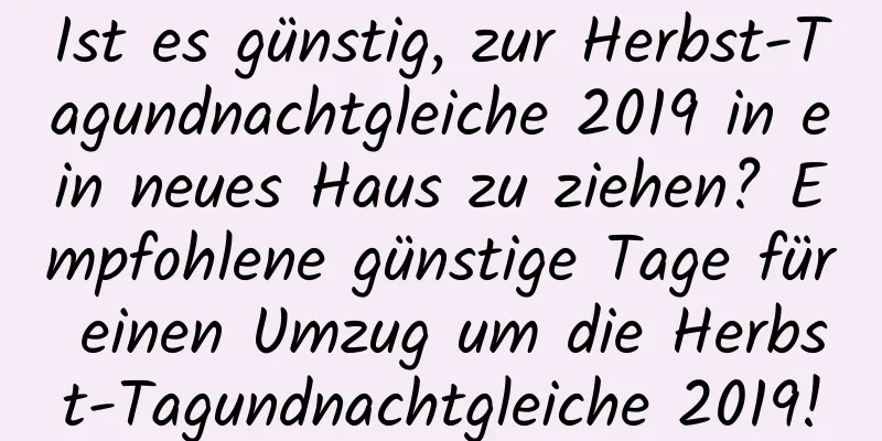 Ist es günstig, zur Herbst-Tagundnachtgleiche 2019 in ein neues Haus zu ziehen? Empfohlene günstige Tage für einen Umzug um die Herbst-Tagundnachtgleiche 2019!