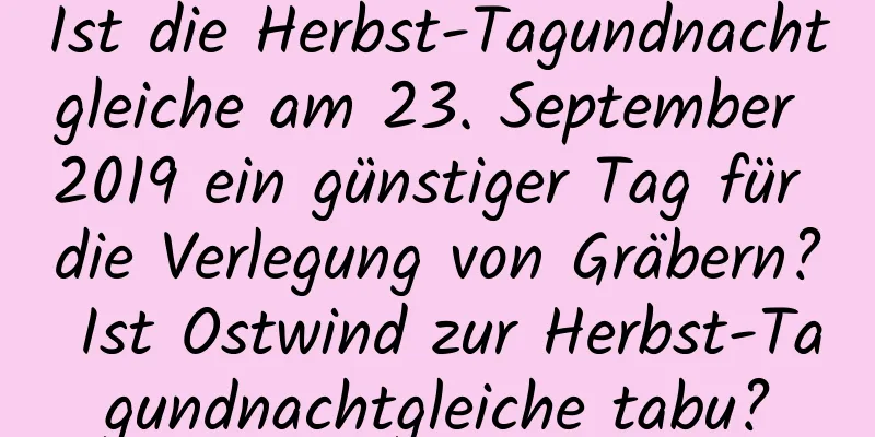 Ist die Herbst-Tagundnachtgleiche am 23. September 2019 ein günstiger Tag für die Verlegung von Gräbern? Ist Ostwind zur Herbst-Tagundnachtgleiche tabu?