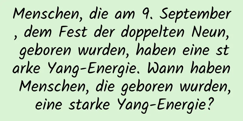 Menschen, die am 9. September, dem Fest der doppelten Neun, geboren wurden, haben eine starke Yang-Energie. Wann haben Menschen, die geboren wurden, eine starke Yang-Energie?