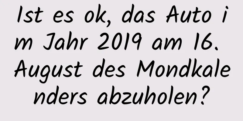 Ist es ok, das Auto im Jahr 2019 am 16. August des Mondkalenders abzuholen?