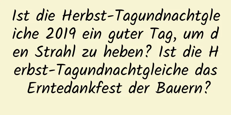 Ist die Herbst-Tagundnachtgleiche 2019 ein guter Tag, um den Strahl zu heben? Ist die Herbst-Tagundnachtgleiche das Erntedankfest der Bauern?