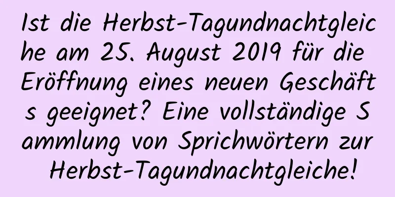 Ist die Herbst-Tagundnachtgleiche am 25. August 2019 für die Eröffnung eines neuen Geschäfts geeignet? Eine vollständige Sammlung von Sprichwörtern zur Herbst-Tagundnachtgleiche!