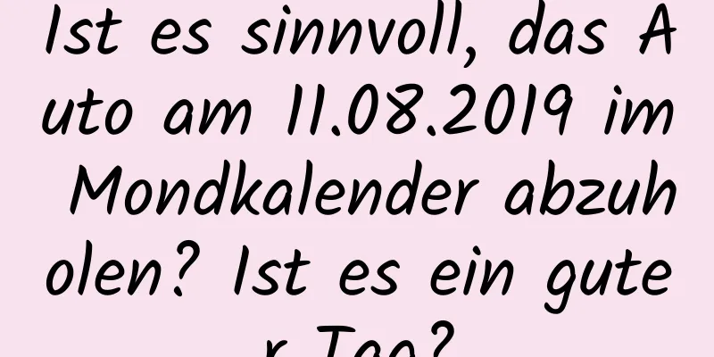 Ist es sinnvoll, das Auto am 11.08.2019 im Mondkalender abzuholen? Ist es ein guter Tag?