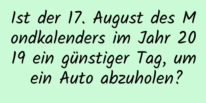 Ist der 17. August des Mondkalenders im Jahr 2019 ein günstiger Tag, um ein Auto abzuholen?