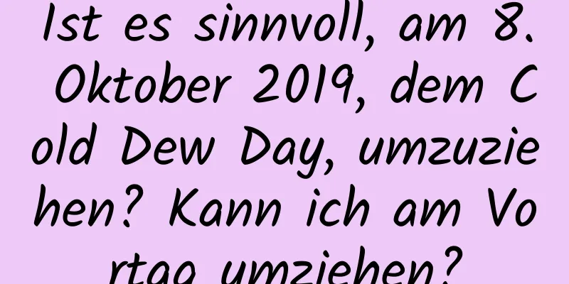 Ist es sinnvoll, am 8. Oktober 2019, dem Cold Dew Day, umzuziehen? Kann ich am Vortag umziehen?