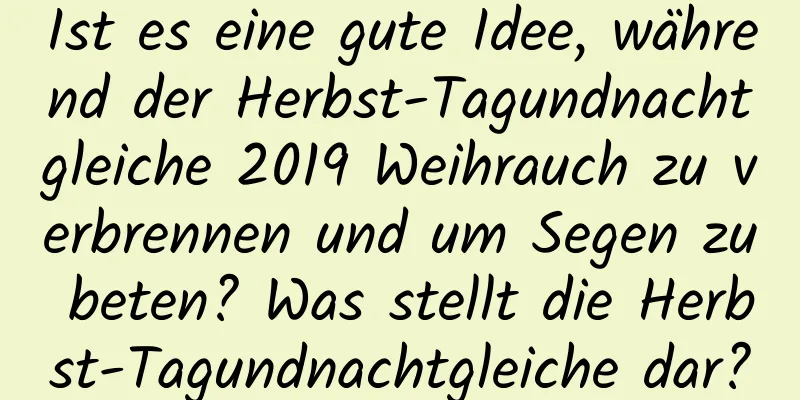 Ist es eine gute Idee, während der Herbst-Tagundnachtgleiche 2019 Weihrauch zu verbrennen und um Segen zu beten? Was stellt die Herbst-Tagundnachtgleiche dar?