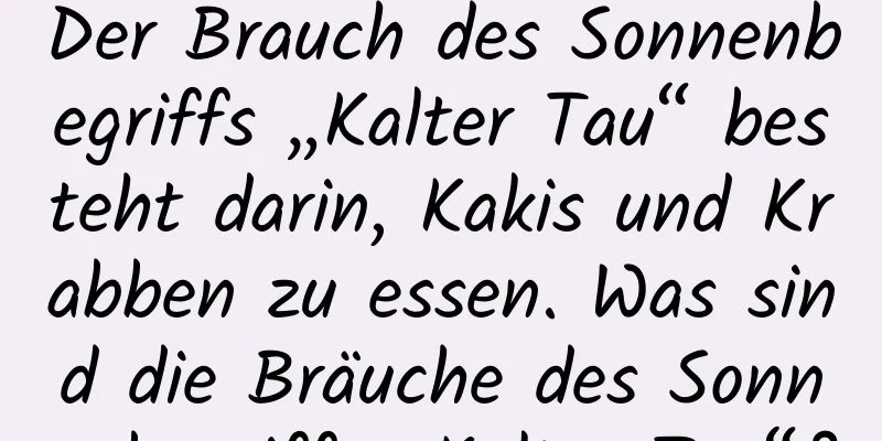 Der Brauch des Sonnenbegriffs „Kalter Tau“ besteht darin, Kakis und Krabben zu essen. Was sind die Bräuche des Sonnenbegriffs „Kalter Tau“?