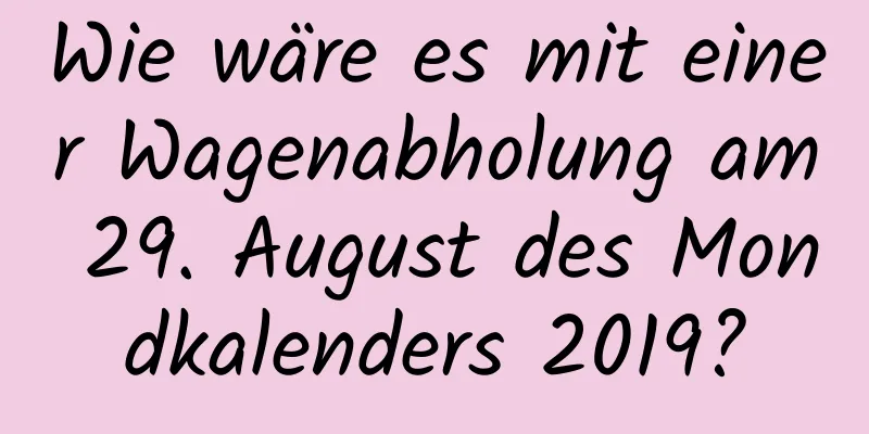 Wie wäre es mit einer Wagenabholung am 29. August des Mondkalenders 2019?