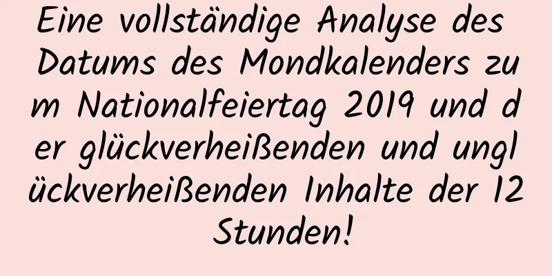 Eine vollständige Analyse des Datums des Mondkalenders zum Nationalfeiertag 2019 und der glückverheißenden und unglückverheißenden Inhalte der 12 Stunden!