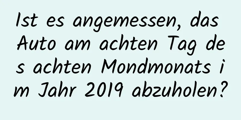 Ist es angemessen, das Auto am achten Tag des achten Mondmonats im Jahr 2019 abzuholen?