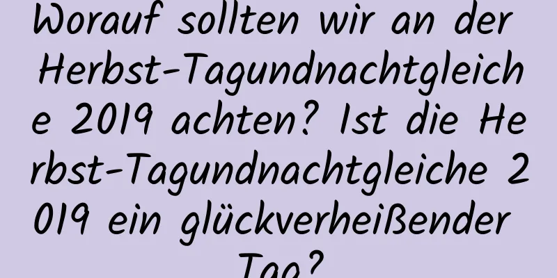 Worauf sollten wir an der Herbst-Tagundnachtgleiche 2019 achten? Ist die Herbst-Tagundnachtgleiche 2019 ein glückverheißender Tag?