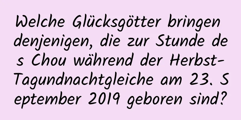 Welche Glücksgötter bringen denjenigen, die zur Stunde des Chou während der Herbst-Tagundnachtgleiche am 23. September 2019 geboren sind?