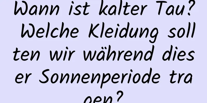 Wann ist kalter Tau? Welche Kleidung sollten wir während dieser Sonnenperiode tragen?